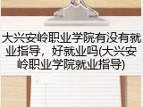 大兴安岭职业学院有没有就业指导，好就业吗(大兴安岭职业学院就业指导)