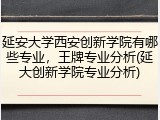 延安大学西安创新学院有哪些专业，王牌专业分析(延大创新学院专业分析)