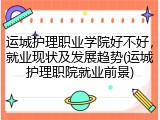 运城护理职业学院好不好，就业现状及发展趋势(运城护理职院就业前景)