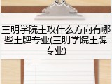 三明学院主攻什么方向有哪些王牌专业(三明学院王牌专业)