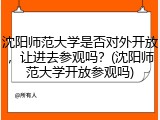 沈阳师范大学是否对外开放，让进去参观吗？(沈阳师范大学开放参观吗)