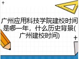 广州应用科技学院建校时间是哪一年，什么历史背景(广州建校时间)