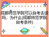 成都师范学院可以自考去读吗，为什么(成都师范学院自考条件)