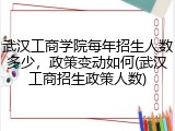 武汉工商学院每年招生人数多少，政策变动如何(武汉工商招生政策人数)