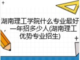 湖南理工学院什么专业最好，一年招多少人(湖南理工优势专业招生)