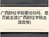 广西财经学院要住校吗，是否能走读(广西财经学院走读政策)