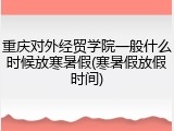 重庆对外经贸学院一般什么时候放寒暑假(寒暑假放假时间)