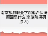 南京旅游职业学院能否保研，原因是什么(南旅院保研原因)