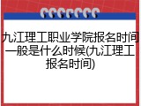 九江理工职业学院报名时间一般是什么时候(九江理工报名时间)