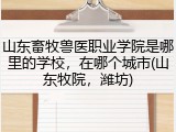 山东畜牧兽医职业学院是哪里的学校，在哪个城市(山东牧院，潍坊)