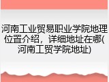 河南工业贸易职业学院地理位置介绍，详细地址在哪(河南工贸学院地址)