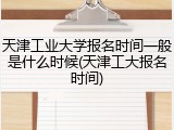 天津工业大学报名时间一般是什么时候(天津工大报名时间)