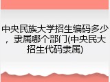 中央民族大学招生编码多少，隶属哪个部门(中央民大招生代码隶属)