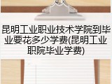 昆明工业职业技术学院到毕业要花多少学费(昆明工业职院毕业学费)