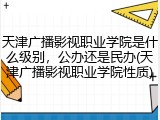 天津广播影视职业学院是什么级别，公办还是民办(天津广播影视职业学院性质)