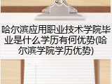哈尔滨应用职业技术学院毕业是什么学历有何优势(哈尔滨学院学历优势)