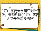 广西中医药大学是否对外开放，要预约吗(广西中医药大学开放需预约吗)
