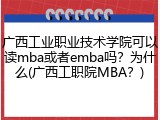 广西工业职业技术学院可以读mba或者emba吗？为什么(广西工职院MBA？)