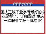 重庆三峡职业学院最好的专业是哪个，详细阐述(重庆三峡职业学院王牌专业)