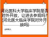 河北医科大学临床学院是否对外开放，让进去参观吗？(河北医大临床学院对外开放吗)