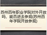 苏州百年职业学院对外开放吗，能否进去参观(苏州百年学院开放参观)