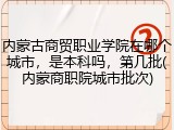 内蒙古商贸职业学院在哪个城市，是本科吗，第几批(内蒙商职院城市批次)