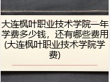 大连枫叶职业技术学院一年学费多少钱，还有哪些费用(大连枫叶职业技术学院学费)