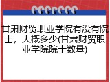 甘肃财贸职业学院有没有院士，大概多少(甘肃财贸职业学院院士数量)