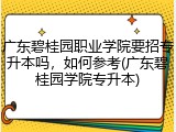 广东碧桂园职业学院要招专升本吗，如何参考(广东碧桂园学院专升本)