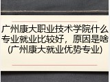 广州康大职业技术学院什么专业就业比较好，原因是啥(广州康大就业优势专业)