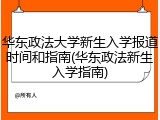 华东政法大学新生入学报道时间和指南(华东政法新生入学指南)