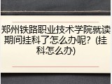 郑州铁路职业技术学院就读期间挂科了怎么办呢？(挂科怎么办)
