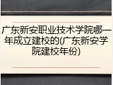 广东新安职业技术学院哪一年成立建校的(广东新安学院建校年份)