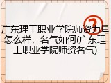 广东理工职业学院师资力量怎么样，名气如何(广东理工职业学院师资名气)