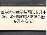哈尔滨金融学院可以专升本吗，如何操作(哈尔滨金融专升本方法)