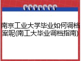 南京工业大学毕业如何调档案呢(南工大毕业调档指南)
