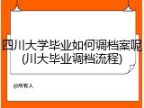 四川大学毕业如何调档案呢(川大毕业调档流程)