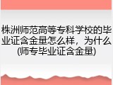 株洲师范高等专科学校的毕业证含金量怎么样，为什么(师专毕业证含金量)