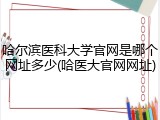 哈尔滨医科大学官网是哪个网址多少(哈医大官网网址)