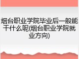 烟台职业学院毕业后一般能干什么呢(烟台职业学院就业方向)