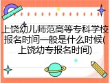 上饶幼儿师范高等专科学校报名时间一般是什么时候(上饶幼专报名时间)