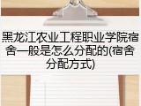 黑龙江农业工程职业学院宿舍一般是怎么分配的(宿舍分配方式)