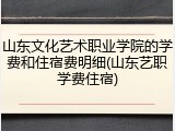 山东文化艺术职业学院的学费和住宿费明细(山东艺职学费住宿)