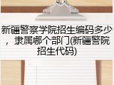 新疆警察学院招生编码多少，隶属哪个部门(新疆警院招生代码)