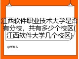 江西软件职业技术大学是否有分校，共有多少个校区(江西软件大学几个校区)