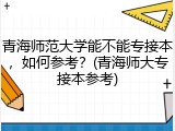 青海师范大学能不能专接本，如何参考？(青海师大专接本参考)