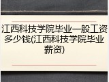 江西科技学院毕业一般工资多少钱(江西科技学院毕业薪资)