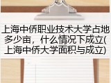 上海中侨职业技术大学占地多少亩，什么情况下成立(上海中侨大学面积与成立)