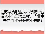 江苏联合职业技术学院毕业后就业前景怎么样，毕业生去向(江苏联院就业去向)