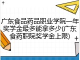 广东食品药品职业学院一年奖学金最多能拿多少(广东食药职院奖学金上限)